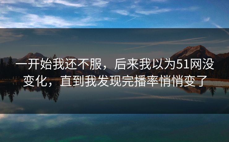一开始我还不服，后来我以为51网没变化，直到我发现完播率悄悄变了