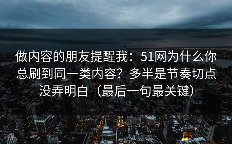 做内容的朋友提醒我：51网为什么你总刷到同一类内容？多半是节奏切点没弄明白（最后一句最关键）