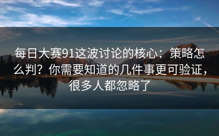 每日大赛91这波讨论的核心：策略怎么判？你需要知道的几件事更可验证，很多人都忽略了