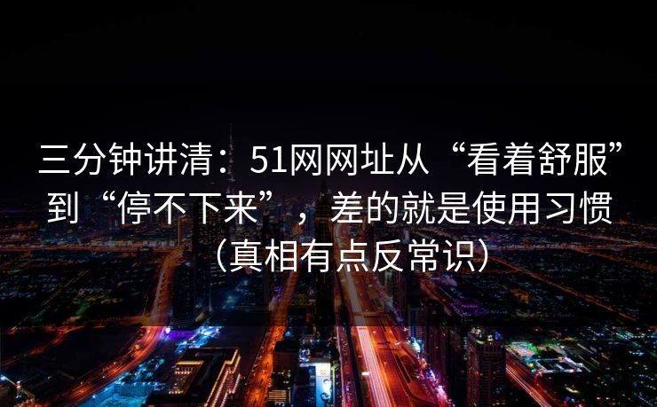 三分钟讲清：51网网址从“看着舒服”到“停不下来”，差的就是使用习惯（真相有点反常识）