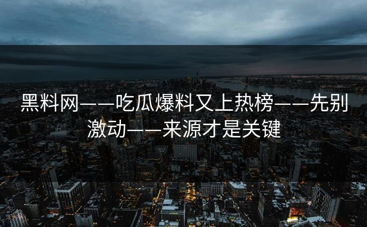 黑料网——吃瓜爆料又上热榜——先别激动——来源才是关键