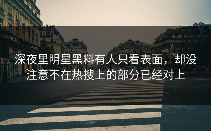 深夜里明星黑料有人只看表面，却没注意不在热搜上的部分已经对上