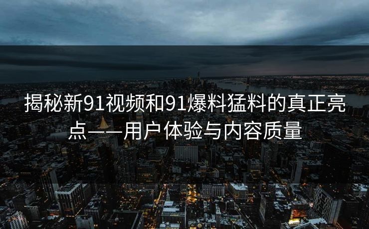 揭秘新91视频和91爆料猛料的真正亮点——用户体验与内容质量