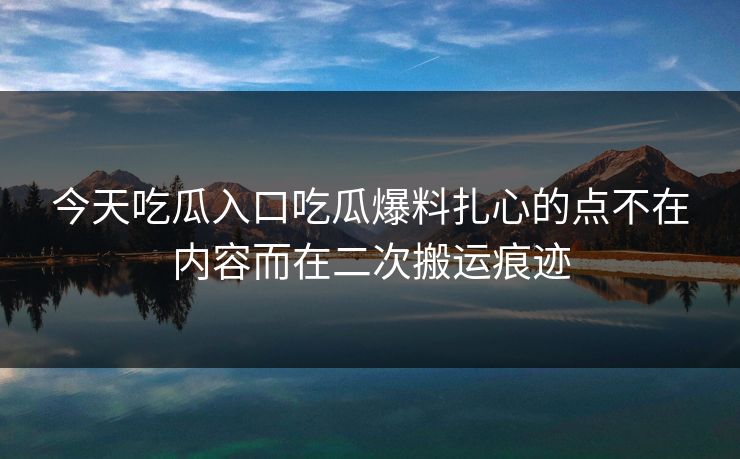 今天吃瓜入口吃瓜爆料扎心的点不在内容而在二次搬运痕迹