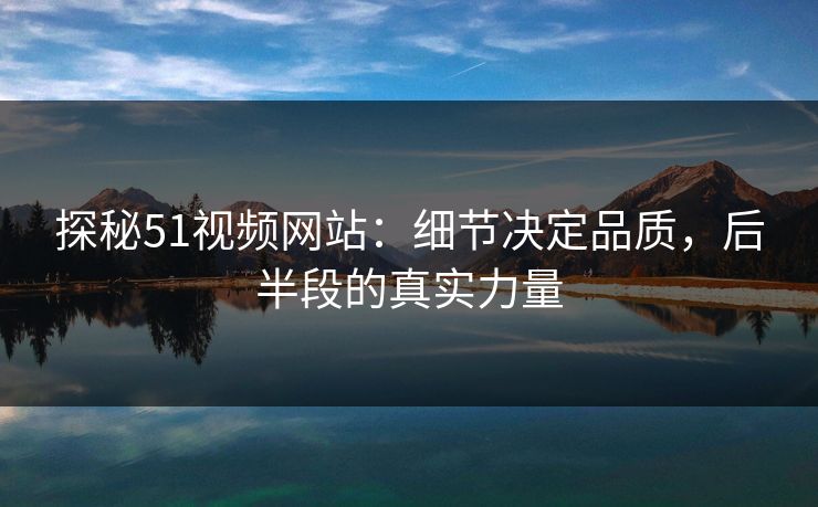 探秘51视频网站:细节决定品质,后半段的真实力量 探秘51视频网站:细节决定品质,后半段的真实力量