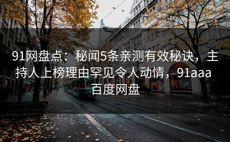 91网盘点：秘闻5条亲测有效秘诀，主持人上榜理由罕见令人动情，91aaa 百度网盘